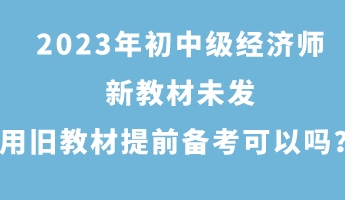 2023年初中級經(jīng)濟師新教材未發(fā) 用舊教材提前備考可以嗎？