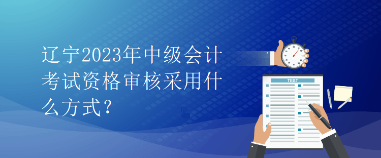 遼寧2023年中級(jí)會(huì)計(jì)考試資格審核采用什么方式？