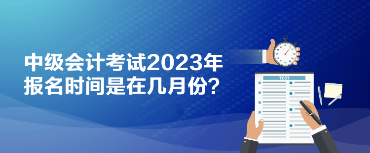 中級會計考試2023年報名時間是在幾月份？