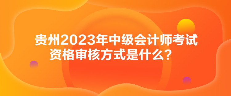 貴州2023年中級(jí)會(huì)計(jì)師考試資格審核方式是什么？