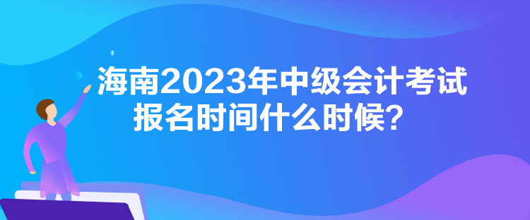 海南2023年中級(jí)會(huì)計(jì)考試報(bào)名時(shí)間什么時(shí)候？