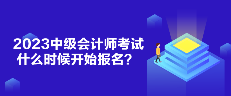 2023中級會計師考試什么時候開始報名？