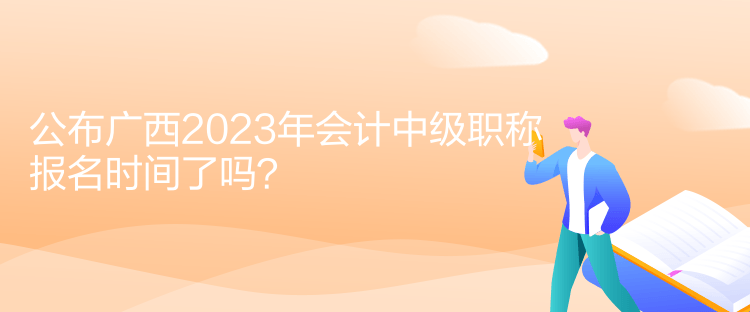 公布廣西2023年會計中級職稱報名時間了嗎？