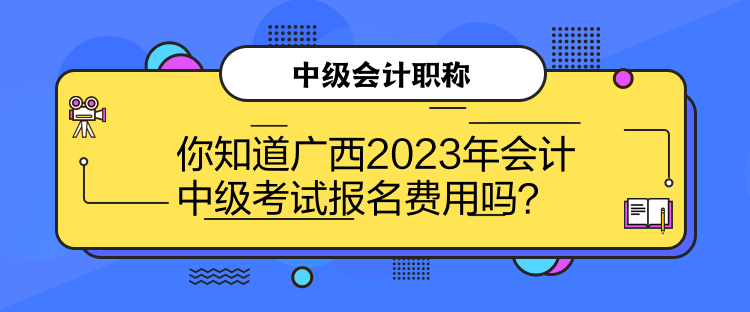 你知道廣西2023年會計中級考試報名費用嗎？