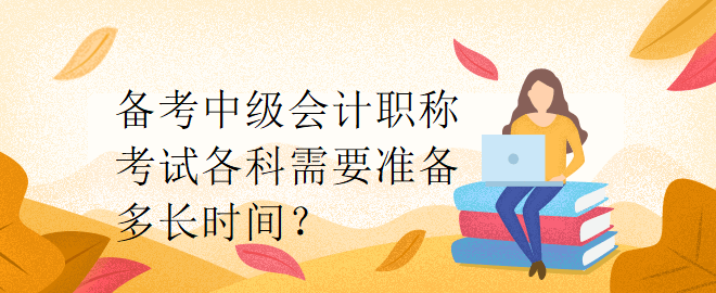 備考中級會計(jì)職稱考試各科需要準(zhǔn)備多長時(shí)間？