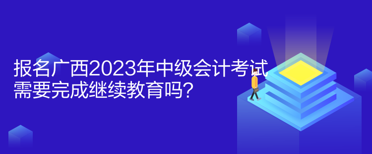 報(bào)名廣西2023年中級(jí)會(huì)計(jì)考試需要完成繼續(xù)教育嗎？