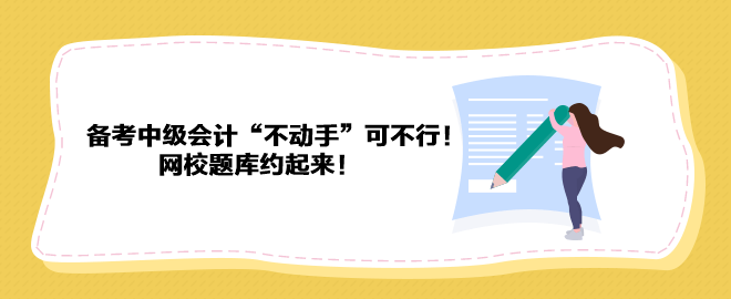 備考2023年中級會計“不動手”可不行！ 網(wǎng)校題庫約起來！