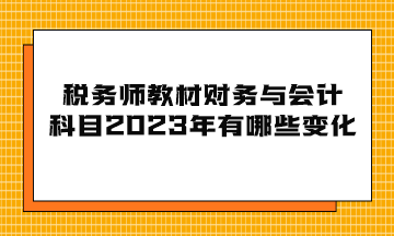 稅務(wù)師教材財(cái)務(wù)與會(huì)計(jì)科目2023年有哪些變化？