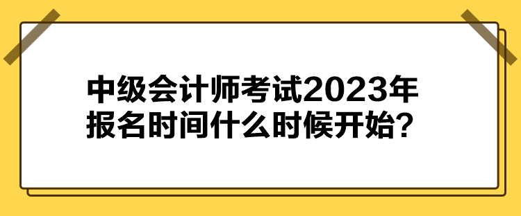 中級(jí)會(huì)計(jì)師考試2023年報(bào)名時(shí)間什么時(shí)候開(kāi)始？