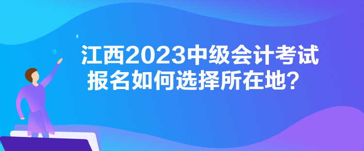 江西2023中級(jí)會(huì)計(jì)考試報(bào)名如何選擇所在地？