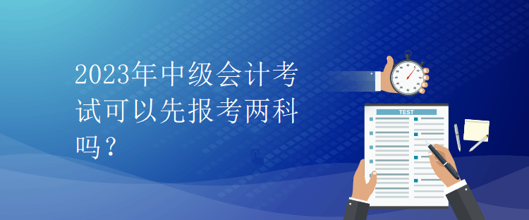 2023年中級會計考試可以先報考兩科嗎？