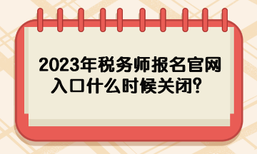 2023年稅務師報名官網入口什么時候關閉？