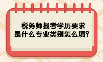 稅務(wù)師報(bào)考學(xué)歷要求是什么專業(yè)類別怎么填呢？