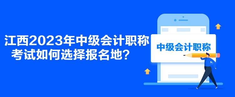 江西2023年中級會計職稱考試如何選擇報名地？