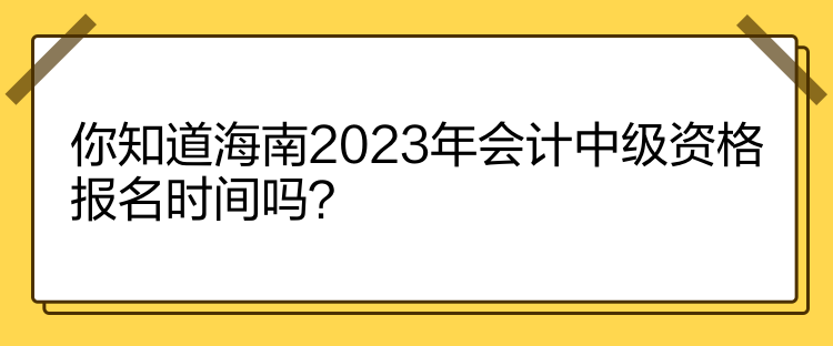 你知道海南2023年會計中級資格報名時間嗎？