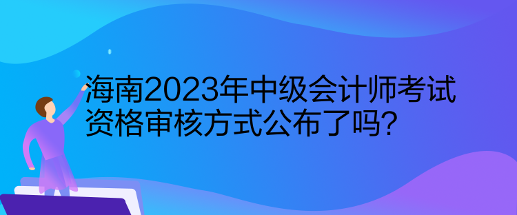 海南2023年中級會(huì)計(jì)師考試資格審核方式公布了嗎？