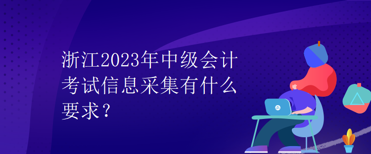 浙江2023年中級會計考試信息采集有什么要求？