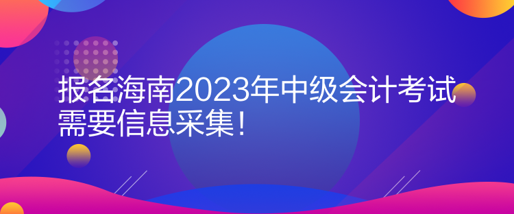 報名海南2023年中級會計考試需要信息采集！