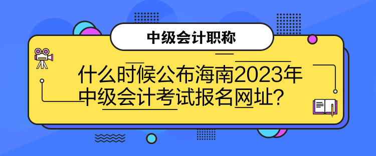 什么時候公布海南2023年中級會計考試報名網(wǎng)址？