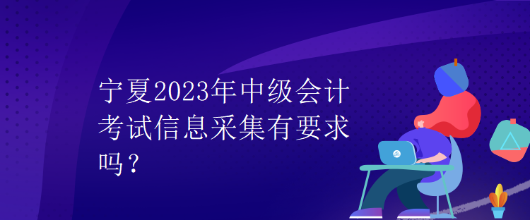 寧夏2023年中級會計考試信息采集有要求嗎？