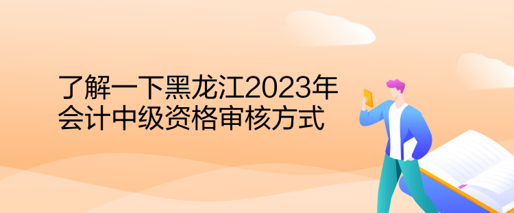 了解一下黑龍江2023年會(huì)計(jì)中級資格審核方式