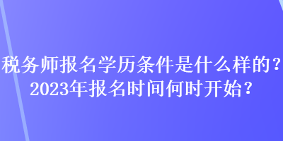 稅務(wù)師報名學(xué)歷條件是什么樣的？2023年報名時間何時開始？