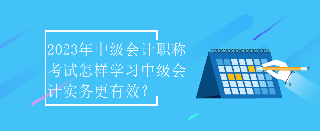 2023年中級會計職稱考試怎樣學習中級會計實務更有效？