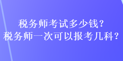 稅務(wù)師考試多少錢？稅務(wù)師一次可以報(bào)考幾科？