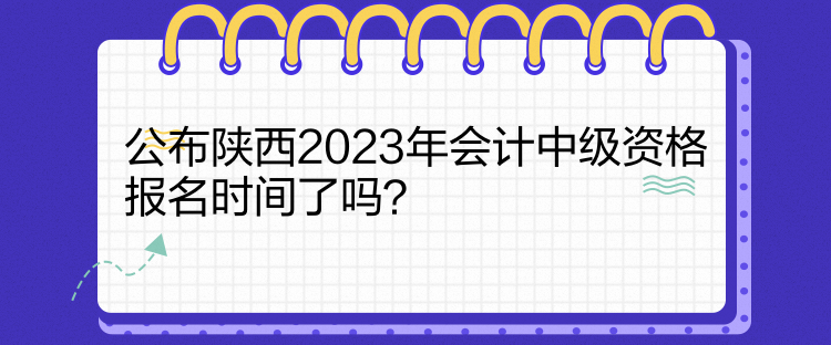 公布陜西2023年會計中級資格報名時間了嗎？