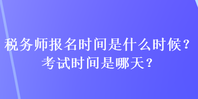 稅務(wù)師報(bào)名時(shí)間是什么時(shí)候？考試時(shí)間是哪天？