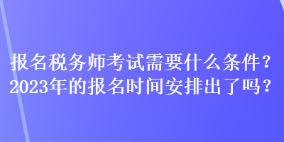 報名稅務師考試需要什么條件？2023年的報名時間安排出了嗎？