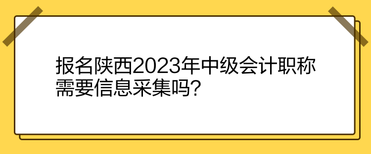 報(bào)名陜西2023年中級會(huì)計(jì)職稱需要信息采集嗎？