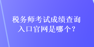 稅務師考試成績查詢?nèi)肟诠倬W(wǎng)是哪個？