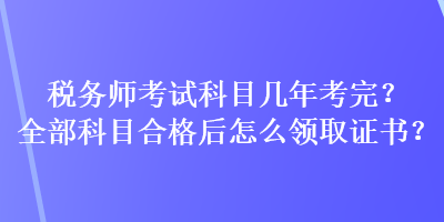 稅務(wù)師考試科目幾年考完？全部科目合格后怎么領(lǐng)取證書？