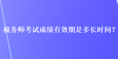 稅務(wù)師考試成績有效期是多長時(shí)間？