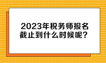 2023年稅務(wù)師報(bào)名截止到什么時(shí)候呢？