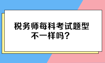 稅務(wù)師每科考試題型不一樣嗎？