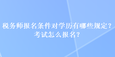 稅務(wù)師報(bào)名條件對(duì)學(xué)歷有哪些規(guī)定？考試怎么報(bào)名？