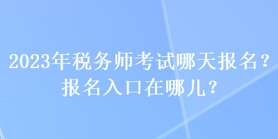 2023年稅務(wù)師考試哪天報(bào)名？報(bào)名入口在哪兒？