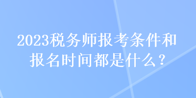 2023稅務(wù)師報(bào)考條件和報(bào)名時(shí)間都是什么？