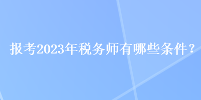 報(bào)考2023年稅務(wù)師有哪些條件？