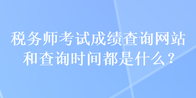 稅務(wù)師考試成績查詢網(wǎng)站和查詢時間都是什么？