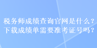 稅務(wù)師成績查詢官網(wǎng)是什么？下載成績單需要準考證號嗎？