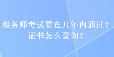 稅務(wù)師考試要在幾年內(nèi)通過？證書怎么查詢？