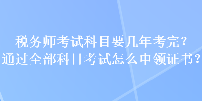 稅務(wù)師考試科目要幾年考完？通過(guò)全部科目考試怎么申領(lǐng)證書(shū)？