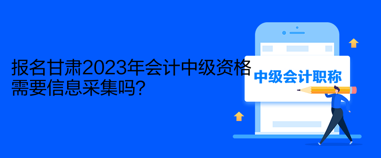 報名甘肅2023年會計中級資格需要信息采集嗎？