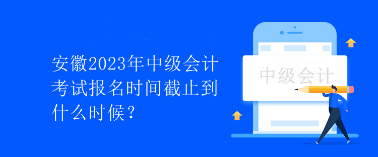 安徽2023年中級會計考試報名時間截止到什么時候？