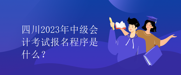 四川2023年中級會計考試報名程序是什么？