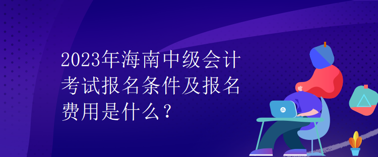 2023年海南中級會計考試報名條件及報名費(fèi)用是什么？