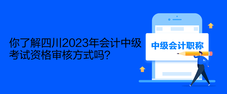 你了解四川2023年會(huì)計(jì)中級(jí)考試資格審核方式嗎？